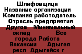 Шлифовщица › Название организации ­ Компания-работодатель › Отрасль предприятия ­ Другое › Минимальный оклад ­ 15 000 - Все города Работа » Вакансии   . Адыгея респ.,Адыгейск г.